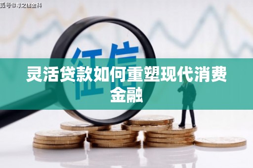 靖西灵活贷款如何重塑现代消费金融