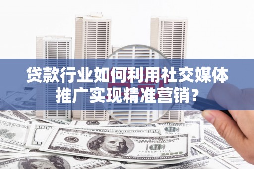 勐海贷款行业如何利用社交媒体推广实现精准营销？