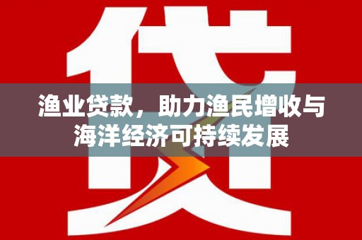 黄南渔业贷款，助力渔民增收与海洋经济可持续发展