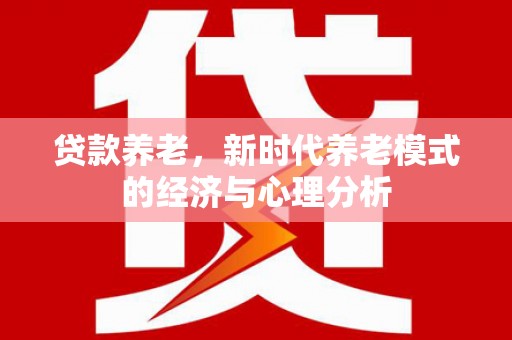 黔东南贷款养老，新时代养老模式的经济与心理分析