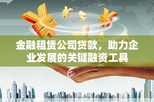 七台河金融租赁公司贷款，助力企业发展的关键融资工具