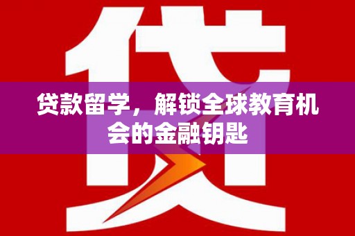 邢台贷款留学，解锁全球教育机会的金融钥匙