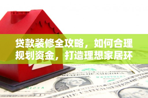 大朗贷款装修全攻略，如何合理规划资金，打造理想家居环境