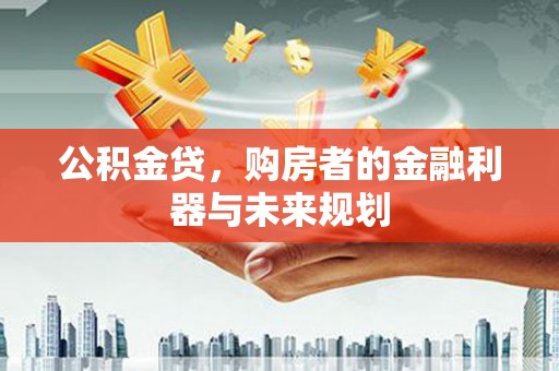 南充公积金贷，购房者的金融利器与未来规划