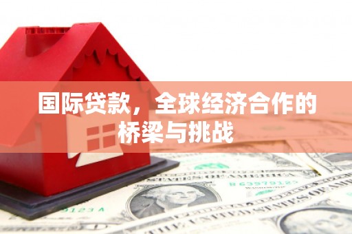 拉孜国际贷款，全球经济合作的桥梁与挑战