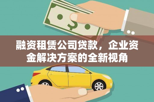 大竹融资租赁公司贷款，企业资金解决方案的全新视角