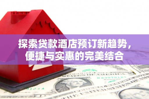 太白探索贷款酒店预订新趋势，便捷与实惠的完美结合