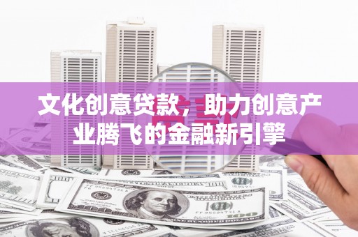 任丘文化创意贷款，助力创意产业腾飞的金融新引擎