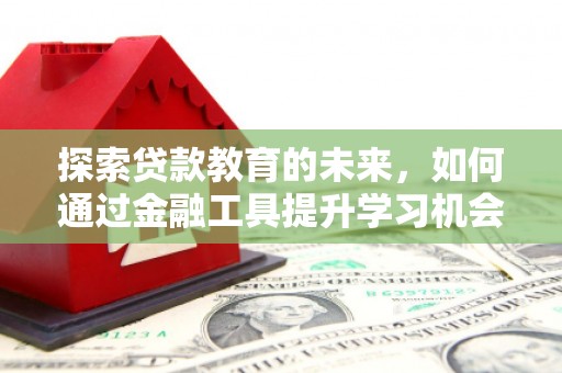 板桥探索贷款教育的未来，如何通过金融工具提升学习机会
