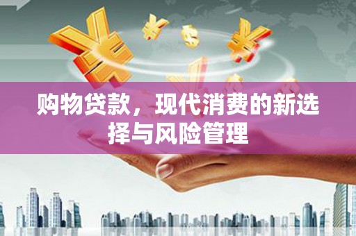 祁县购物贷款，现代消费的新选择与风险管理