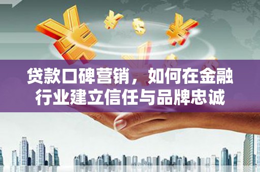 八宿贷款口碑营销，如何在金融行业建立信任与品牌忠诚