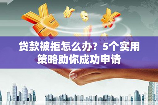 盐源贷款被拒怎么办？5个实用策略助你成功申请