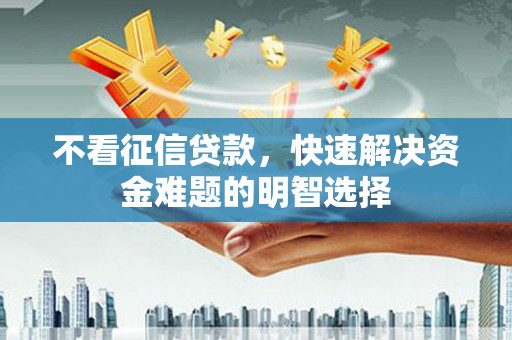 浦东不看征信贷款，快速解决资金难题的明智选择