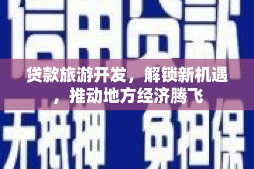 安宁贷款旅游开发，解锁新机遇，推动地方经济腾飞