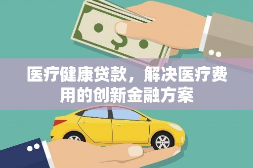 响水医疗健康贷款，解决医疗费用的创新金融方案