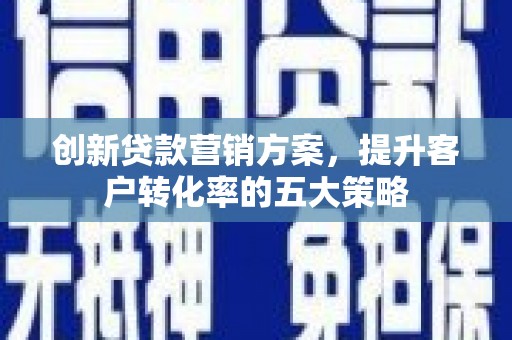 灵石创新贷款营销方案，提升客户转化率的五大策略