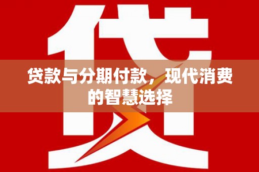 天元贷款与分期付款，现代消费的智慧选择