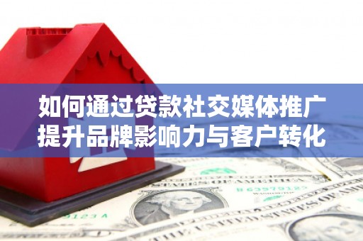海兴如何通过贷款社交媒体推广提升品牌影响力与客户转化率