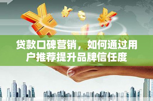 凯里贷款口碑营销，如何通过用户推荐提升品牌信任度