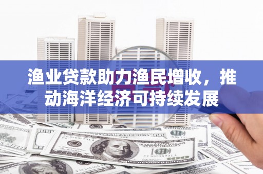海港渔业贷款助力渔民增收，推动海洋经济可持续发展