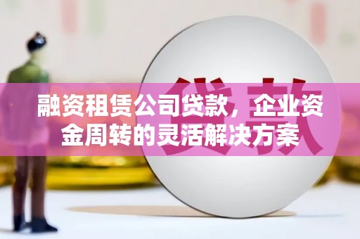 景东融资租赁公司贷款，企业资金周转的灵活解决方案