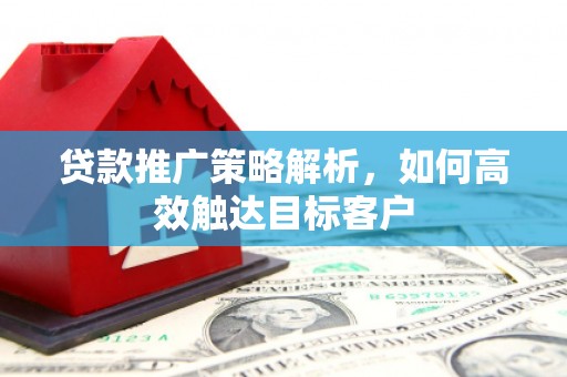 比如贷款推广策略解析，如何高效触达目标客户