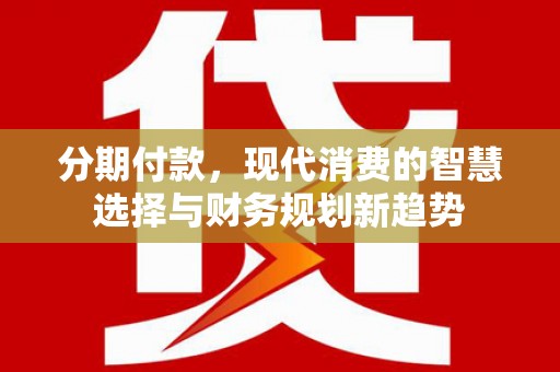 攀枝花分期付款，现代消费的智慧选择与财务规划新趋势