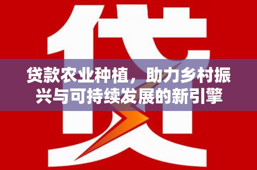 呼和浩特贷款农业种植，助力乡村振兴与可持续发展的新引擎