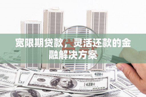 和县宽限期贷款，灵活还款的金融解决方案