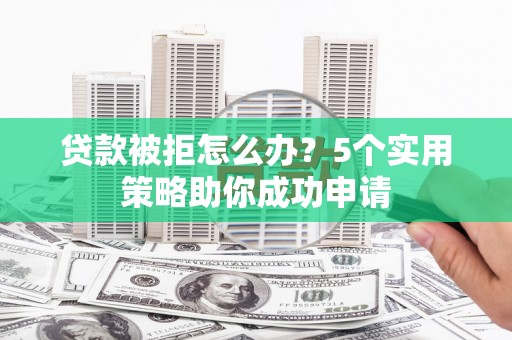 沙依巴克贷款被拒怎么办？5个实用策略助你成功申请