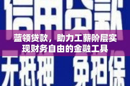 阿合奇蓝领贷款，助力工薪阶层实现财务自由的金融工具