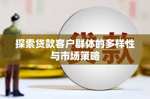滁州探索贷款客户群体的多样性与市场策略