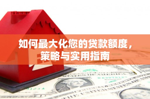 雁江如何最大化您的贷款额度，策略与实用指南