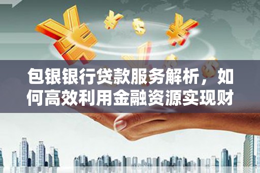 东方包银银行贷款服务解析，如何高效利用金融资源实现财富增长
