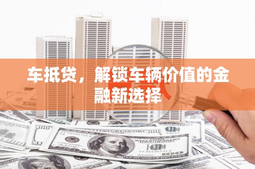 高县车抵贷，解锁车辆价值的金融新选择