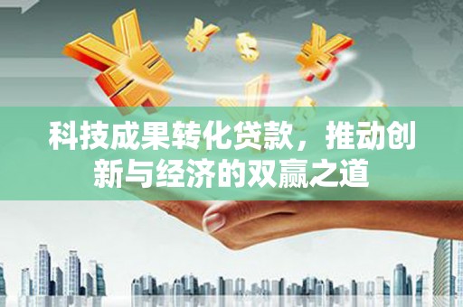 江孜科技成果转化贷款，推动创新与经济的双赢之道