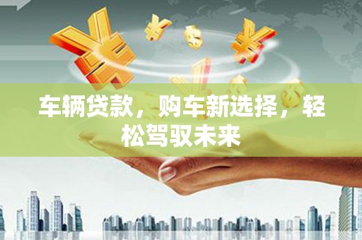 南宁车辆贷款，购车新选择，轻松驾驭未来
