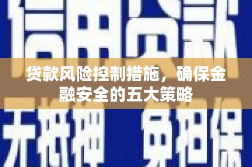 锡林郭勒贷款风险控制措施，确保金融安全的五大策略