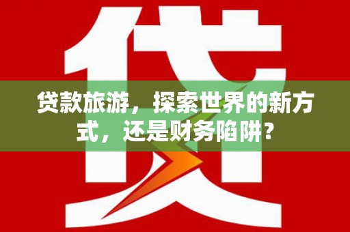 谢岗贷款旅游，探索世界的新方式，还是财务陷阱？