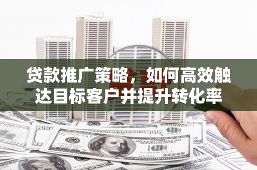 定结贷款推广策略，如何高效触达目标客户并提升转化率