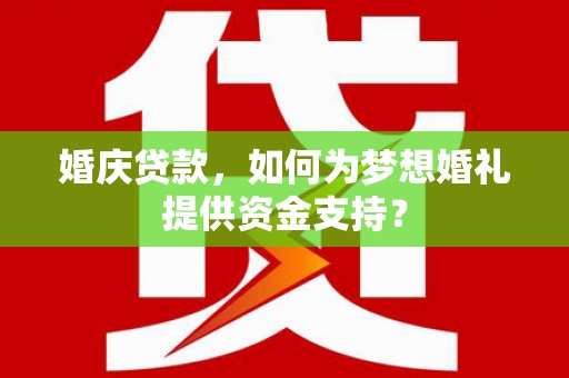 贡寮婚庆贷款，如何为梦想婚礼提供资金支持？