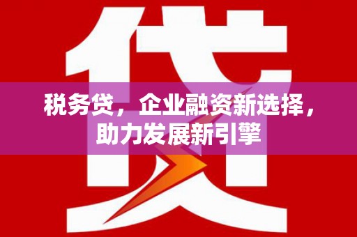 红塔税务贷，企业融资新选择，助力发展新引擎