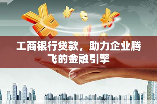 阿鲁科尔沁旗工商银行贷款，助力企业腾飞的金融引擎