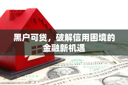 沁县黑户可贷，破解信用困境的金融新机遇