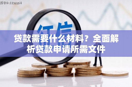 武进贷款需要什么材料?全面解析贷款申请所需文件 武进贷款需要什么材料?全面解析贷款申请所需文件