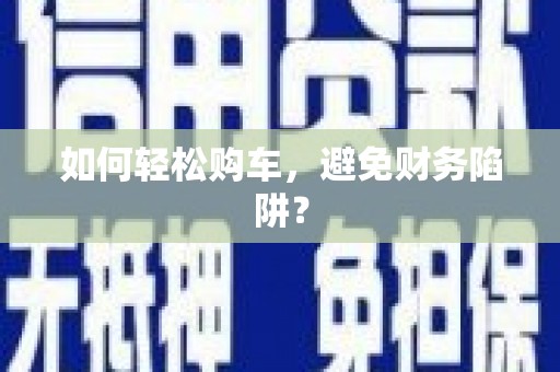 平昌如何轻松购车，避免财务陷阱？