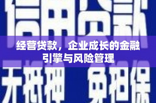 清城经营贷款，企业成长的金融引擎与风险管理
