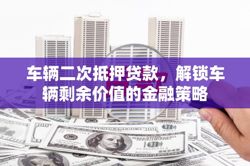 荔城车辆二次抵押贷款，解锁车辆剩余价值的金融策略